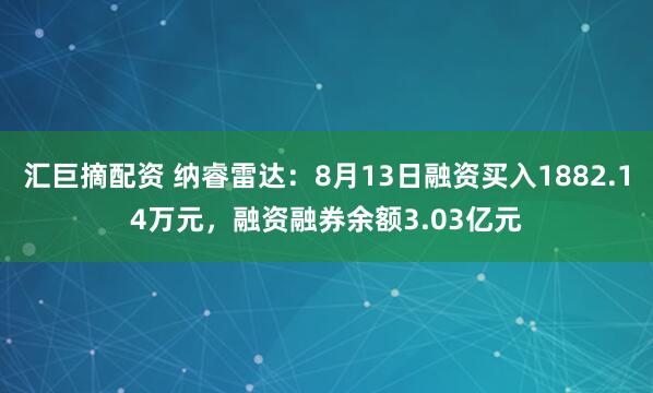 汇巨摘配资 纳睿雷达：8月13日融资买入1882.14万元，融资融券余额3.03亿元