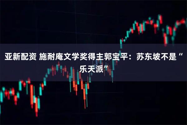 亚新配资 施耐庵文学奖得主郭宝平：苏东坡不是“乐天派”
