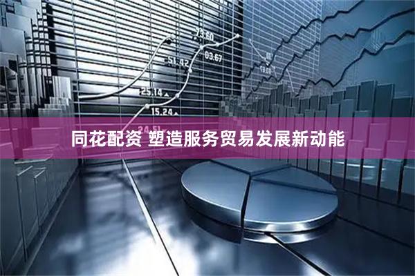 同花配资 塑造服务贸易发展新动能