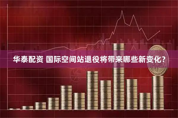 华泰配资 国际空间站退役将带来哪些新变化？