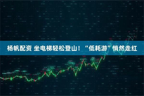 杨帆配资 坐电梯轻松登山！“低耗游”悄然走红