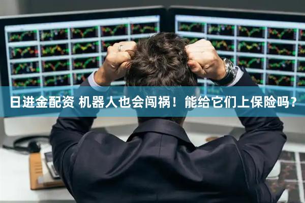 日进金配资 机器人也会闯祸！能给它们上保险吗？