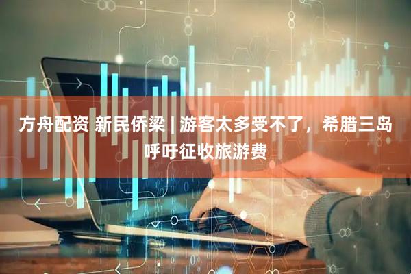 方舟配资 新民侨梁 | 游客太多受不了，希腊三岛呼吁征收旅游费