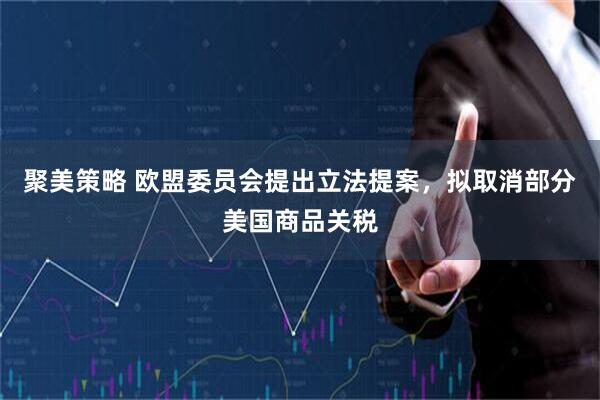 聚美策略 欧盟委员会提出立法提案，拟取消部分美国商品关税