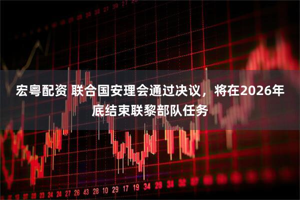 宏粤配资 联合国安理会通过决议，将在2026年底结束联黎部队任务