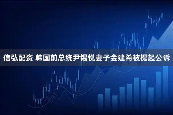 信弘配资 韩国前总统尹锡悦妻子金建希被提起公诉