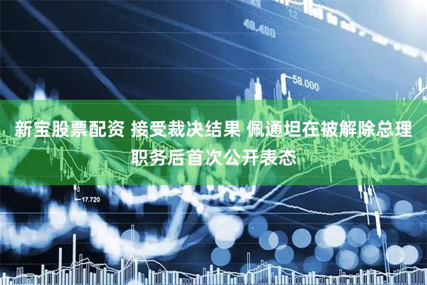 新宝股票配资 接受裁决结果 佩通坦在被解除总理职务后首次公开表态
