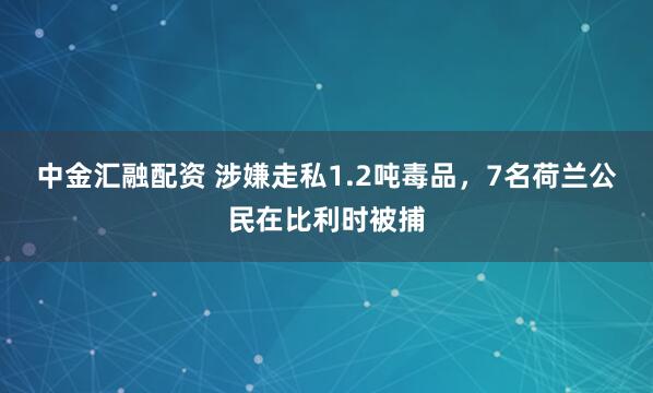 中金汇融配资 涉嫌走私1.2吨毒品，7名荷兰公民在比利时被捕