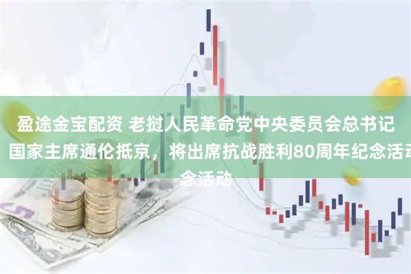 盈途金宝配资 老挝人民革命党中央委员会总书记、国家主席通伦抵京，将出席抗战胜利80周年纪念活动
