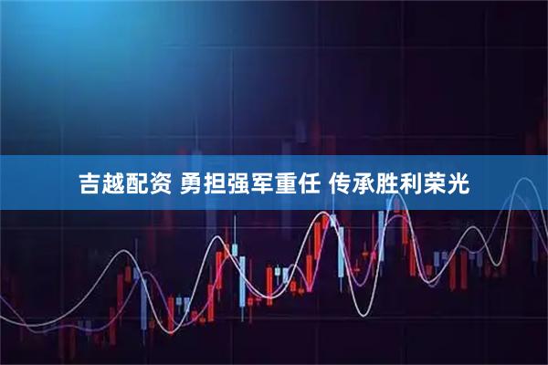 吉越配资 勇担强军重任 传承胜利荣光