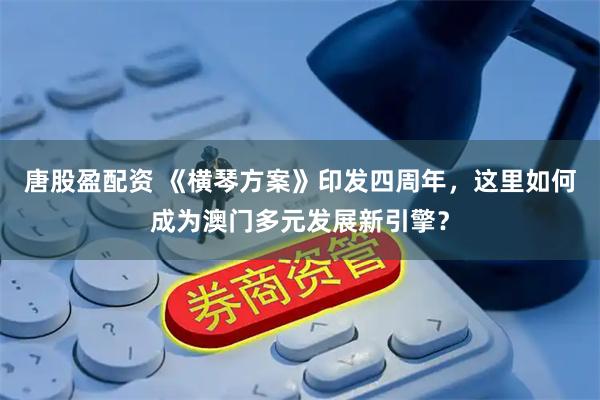 唐股盈配资 《横琴方案》印发四周年，这里如何成为澳门多元发展新引擎？