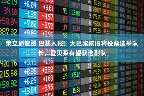 荣立通配资 巴黎人报：大巴黎依旧将投票选举队长，登贝莱有望获选副队