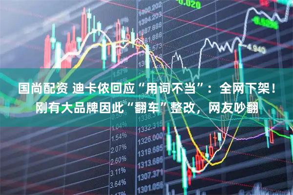 国尚配资 迪卡侬回应“用词不当”：全网下架！刚有大品牌因此“翻车”整改，网友吵翻