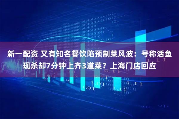 新一配资 又有知名餐饮陷预制菜风波：号称活鱼现杀却7分钟上齐3道菜？上海门店回应
