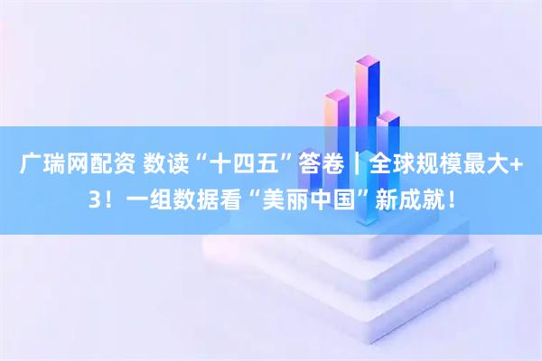 广瑞网配资 数读“十四五”答卷｜全球规模最大+3！一组数据看“美丽中国”新成就！