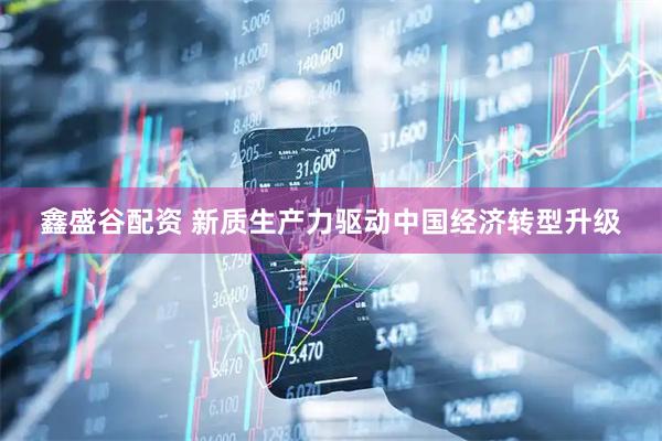 鑫盛谷配资 新质生产力驱动中国经济转型升级