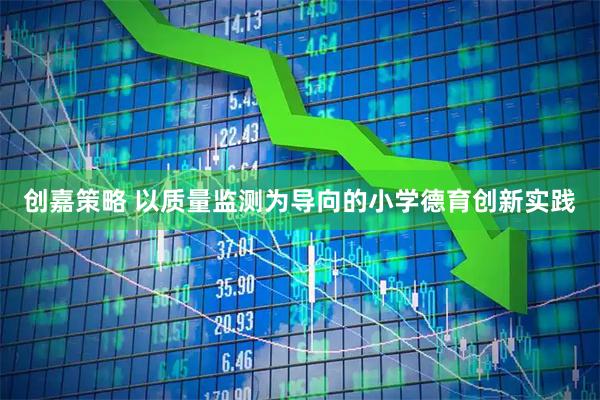 创嘉策略 以质量监测为导向的小学德育创新实践