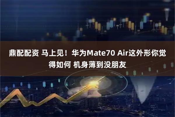鼎配配资 马上见！华为Mate70 Air这外形你觉得如何 机身薄到没朋友