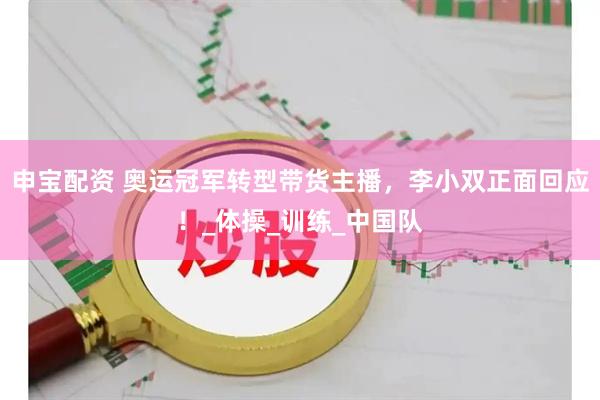 申宝配资 奥运冠军转型带货主播，李小双正面回应！_体操_训练_中国队