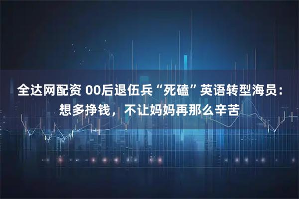 全达网配资 00后退伍兵“死磕”英语转型海员：想多挣钱，不让妈妈再那么辛苦