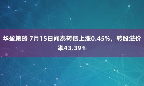 华盈策略 7月15日闻泰转债上涨0.45%，转股溢价率43.39%