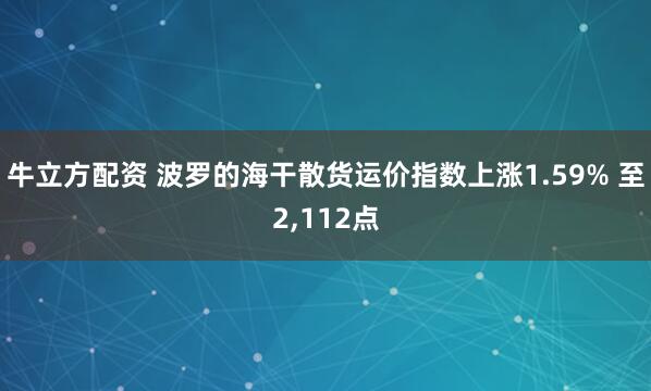 牛立方配资 波罗的海干散货运价指数上涨1.59% 至2,112点