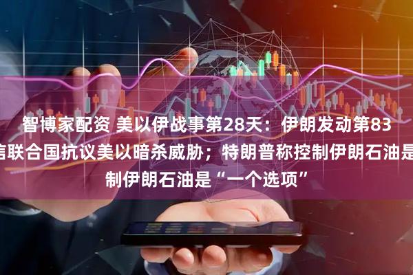 智博家配资 美以伊战事第28天：伊朗发动第83波攻势，致信联合国抗议美以暗杀威胁；特朗普称控制伊朗石油是“一个选项”