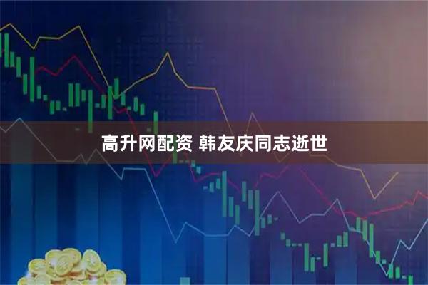 高升网配资 韩友庆同志逝世