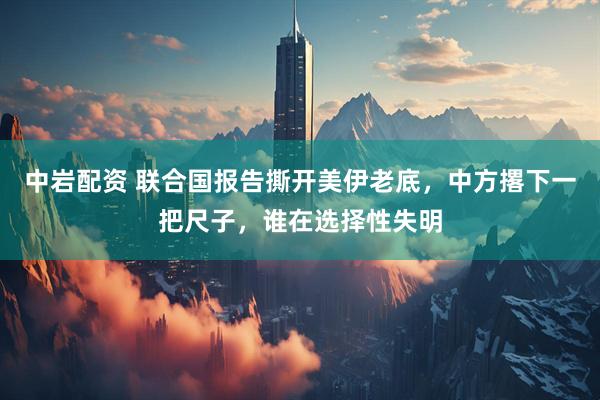 中岩配资 联合国报告撕开美伊老底，中方撂下一把尺子，谁在选择性失明